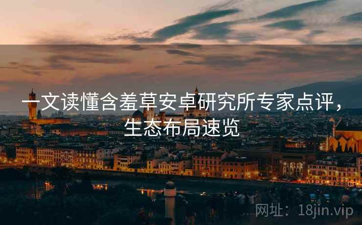 一文读懂含羞草安卓研究所专家点评，生态布局速览