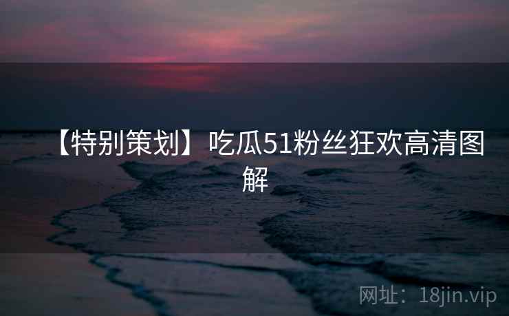 【特别策划】吃瓜51粉丝狂欢高清图解