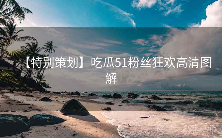 【特别策划】吃瓜51粉丝狂欢高清图解