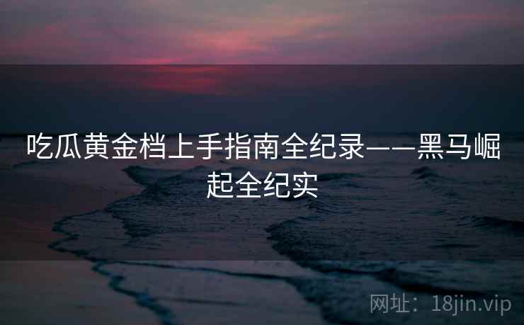 吃瓜黄金档上手指南全纪录——黑马崛起全纪实