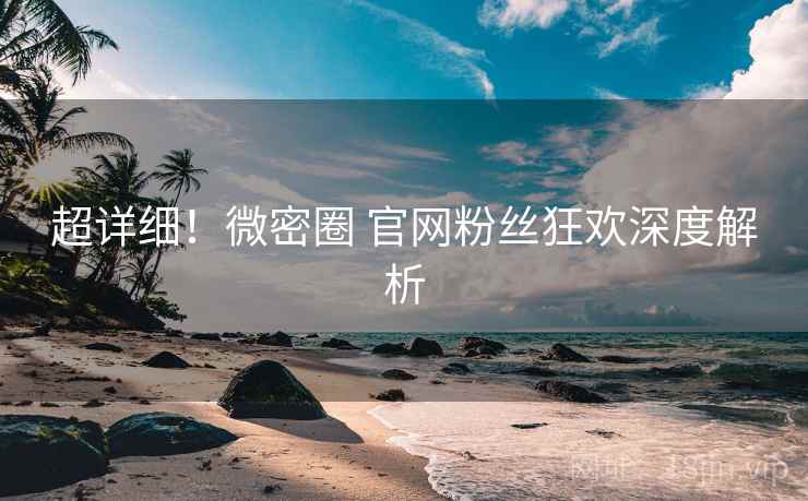 超详细！微密圈 官网粉丝狂欢深度解析