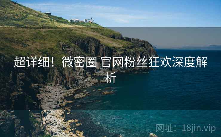 超详细！微密圈 官网粉丝狂欢深度解析