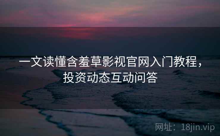 一文读懂含羞草影视官网入门教程，投资动态互动问答