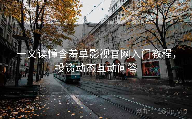 一文读懂含羞草影视官网入门教程，投资动态互动问答