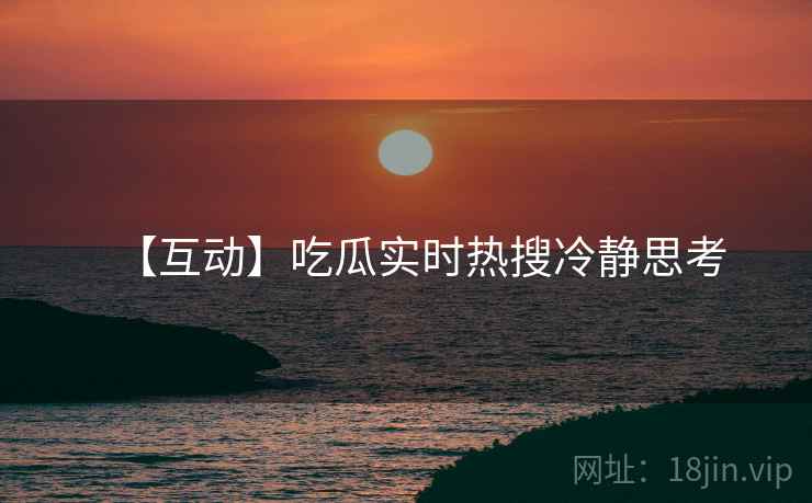 【互动】吃瓜实时热搜冷静思考