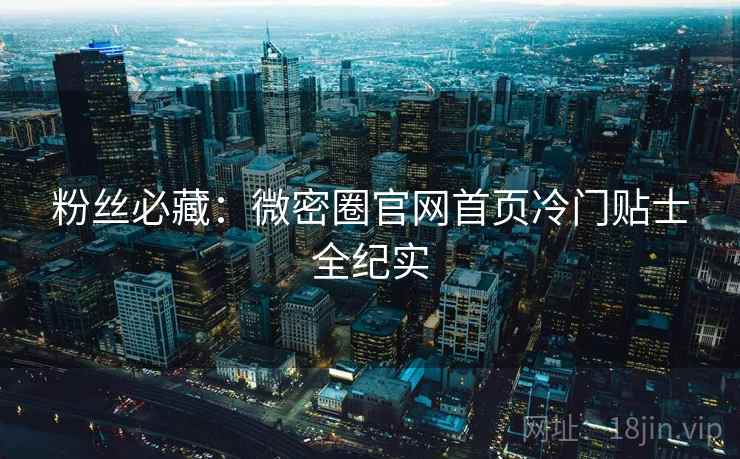 粉丝必藏：微密圈官网首页冷门贴士全纪实