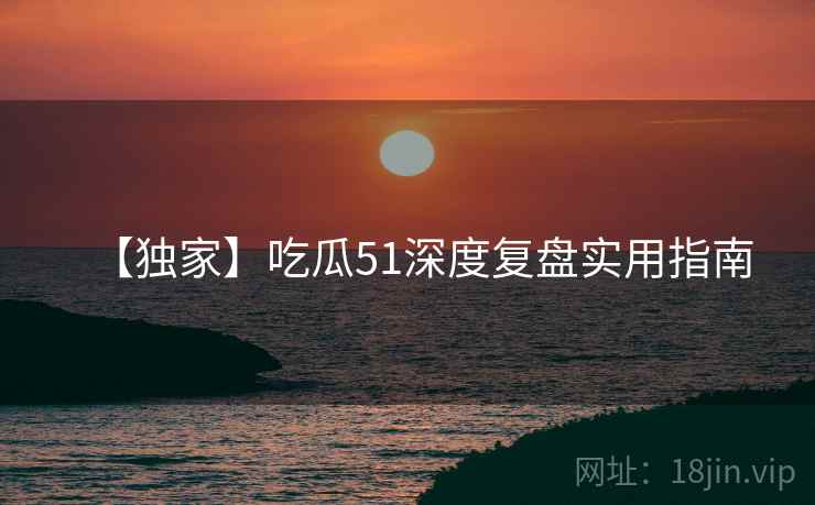 【独家】吃瓜51深度复盘实用指南