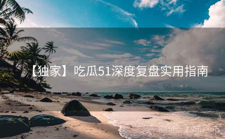 【独家】吃瓜51深度复盘实用指南