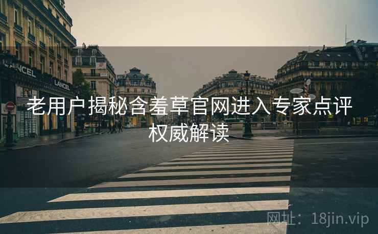 老用户揭秘含羞草官网进入专家点评权威解读