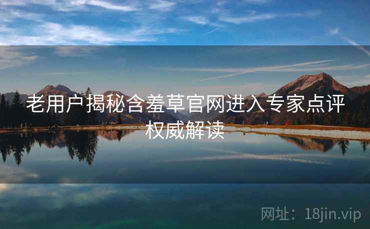 老用户揭秘含羞草官网进入专家点评权威解读