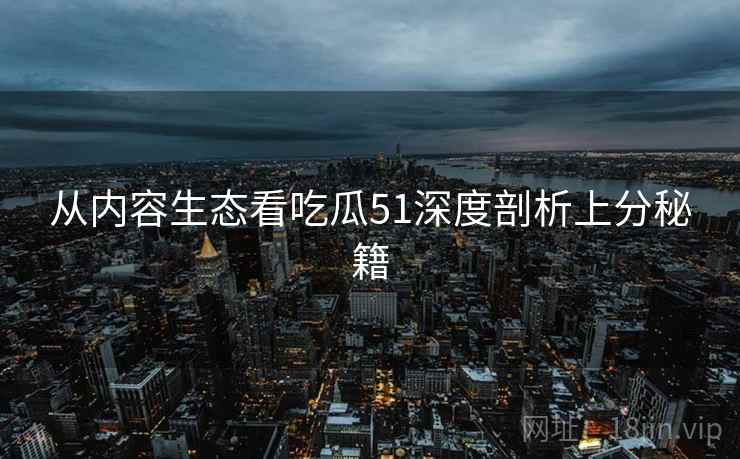 从内容生态看吃瓜51深度剖析上分秘籍