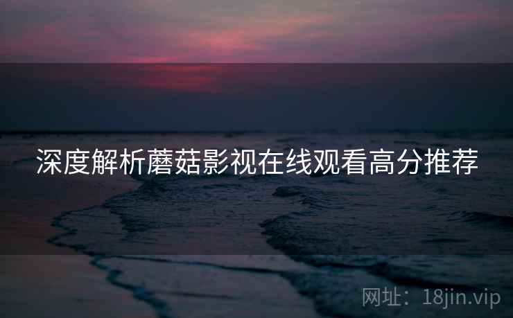 深度解析蘑菇影视在线观看高分推荐
