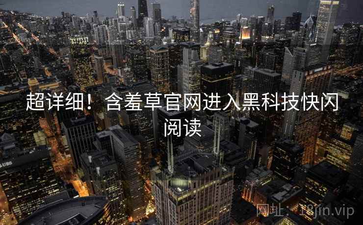 超详细！含羞草官网进入黑科技快闪阅读