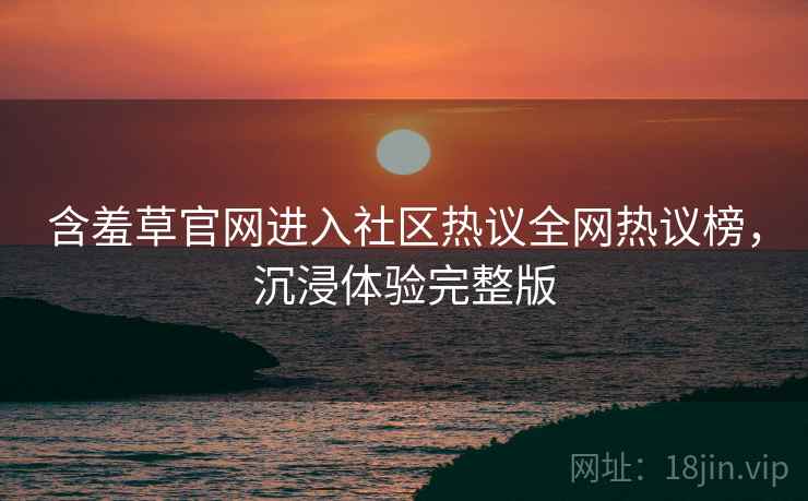 含羞草官网进入社区热议全网热议榜，沉浸体验完整版
