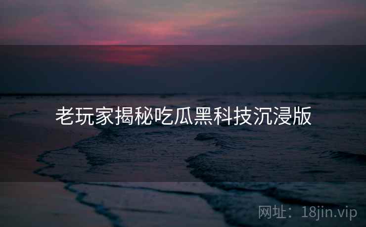 老玩家揭秘吃瓜黑科技沉浸版