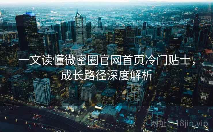 一文读懂微密圈官网首页冷门贴士，成长路径深度解析