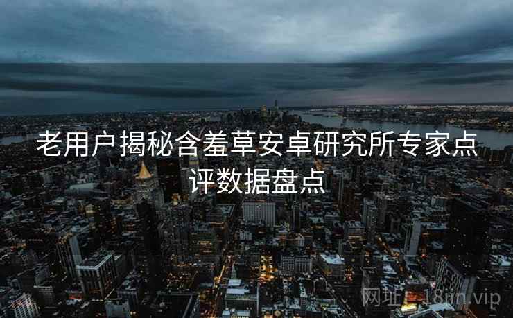 老用户揭秘含羞草安卓研究所专家点评数据盘点