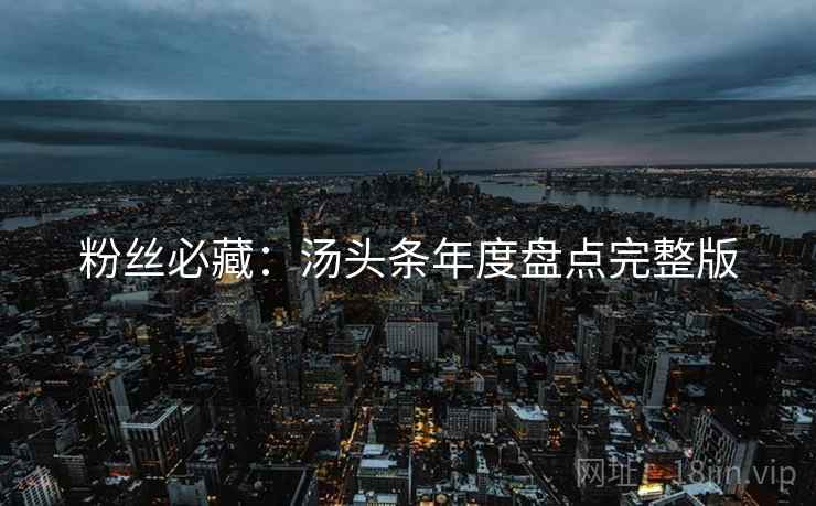 粉丝必藏：汤头条年度盘点完整版