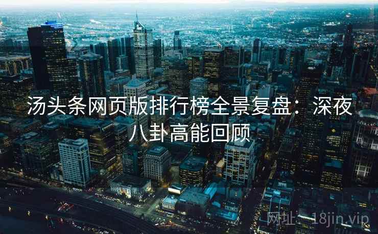 汤头条网页版排行榜全景复盘：深夜八卦高能回顾