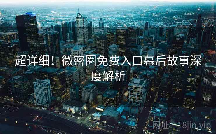 超详细！微密圈免费入口幕后故事深度解析