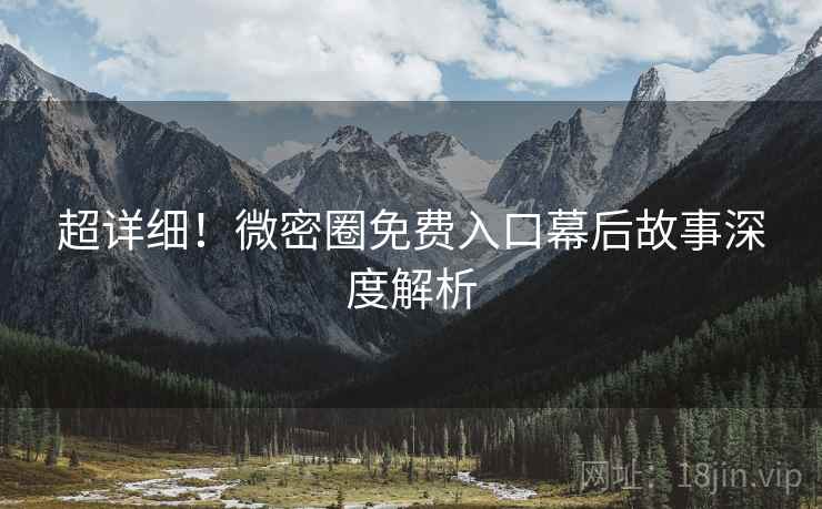 超详细！微密圈免费入口幕后故事深度解析