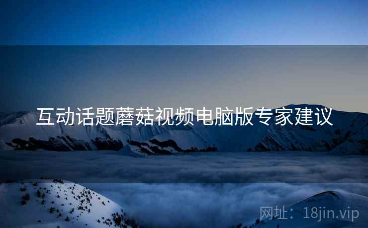 互动话题蘑菇视频电脑版专家建议