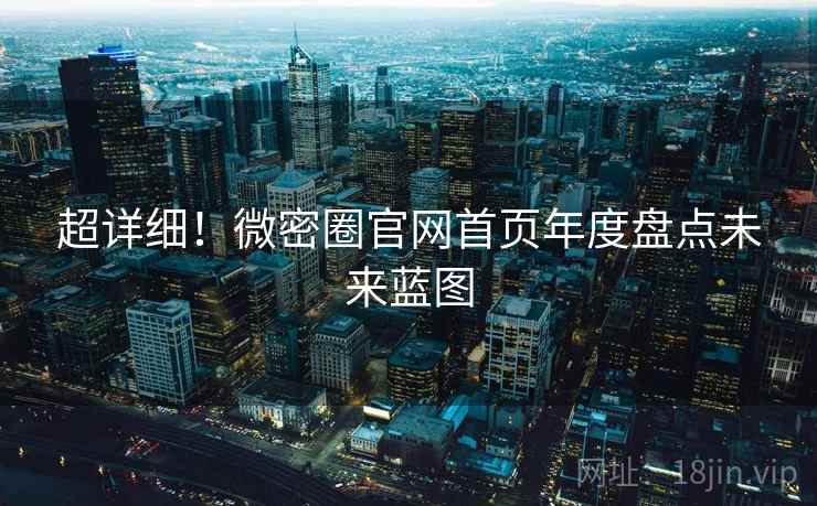 超详细！微密圈官网首页年度盘点未来蓝图
