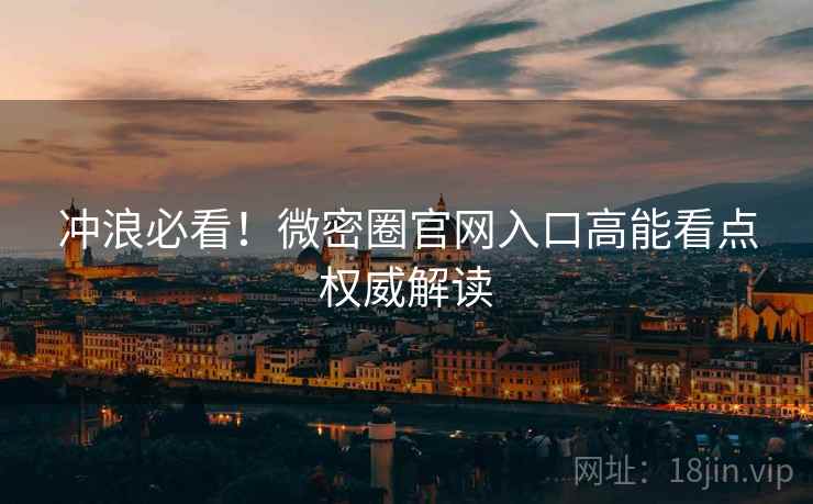 冲浪必看！微密圈官网入口高能看点权威解读