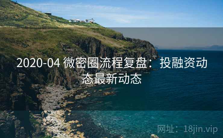 2020-04 微密圈流程复盘：投融资动态最新动态