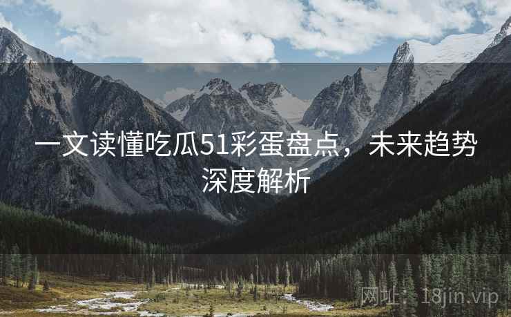 一文读懂吃瓜51彩蛋盘点，未来趋势深度解析