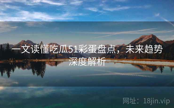 一文读懂吃瓜51彩蛋盘点，未来趋势深度解析