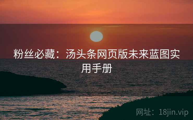 粉丝必藏：汤头条网页版未来蓝图实用手册