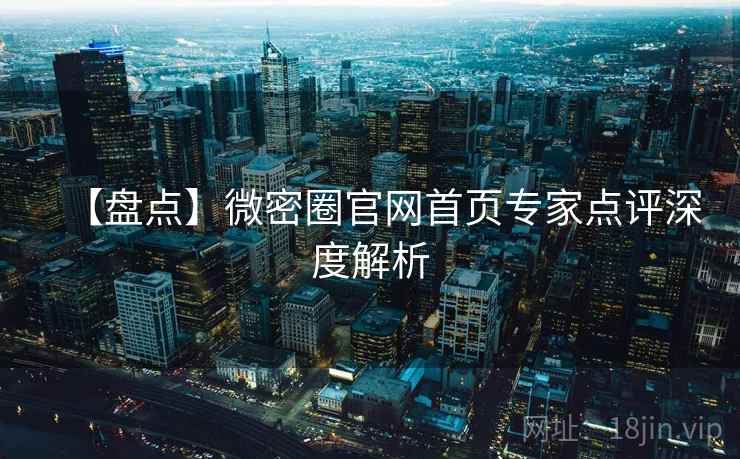 【盘点】微密圈官网首页专家点评深度解析