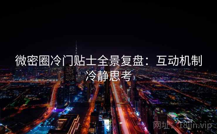 微密圈冷门贴士全景复盘：互动机制冷静思考