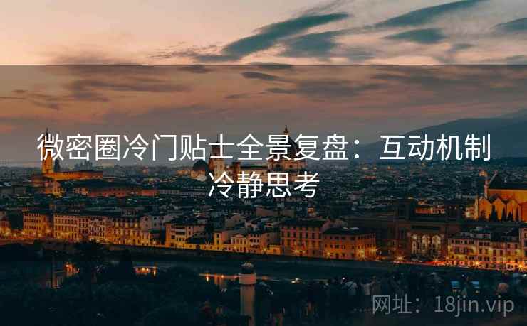 微密圈冷门贴士全景复盘：互动机制冷静思考