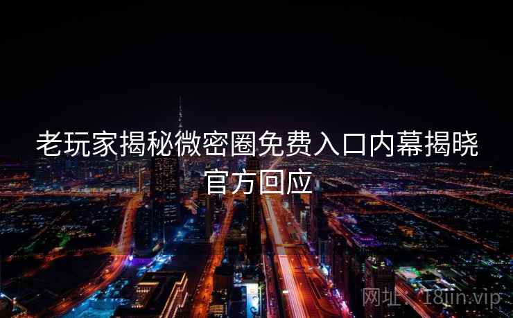 老玩家揭秘微密圈免费入口内幕揭晓官方回应