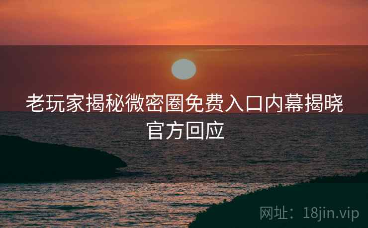 老玩家揭秘微密圈免费入口内幕揭晓官方回应