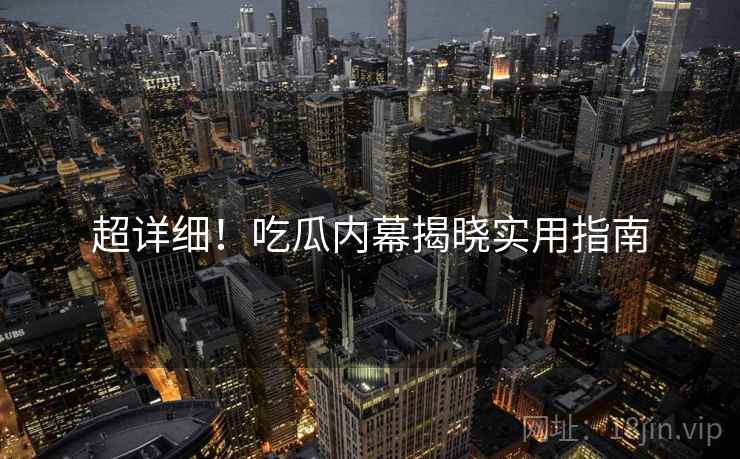超详细！吃瓜内幕揭晓实用指南