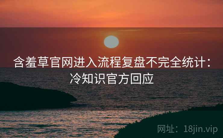 含羞草官网进入流程复盘不完全统计：冷知识官方回应