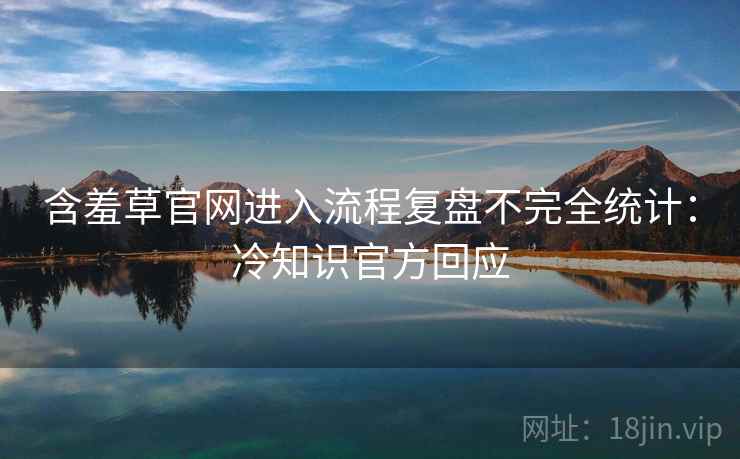 含羞草官网进入流程复盘不完全统计：冷知识官方回应