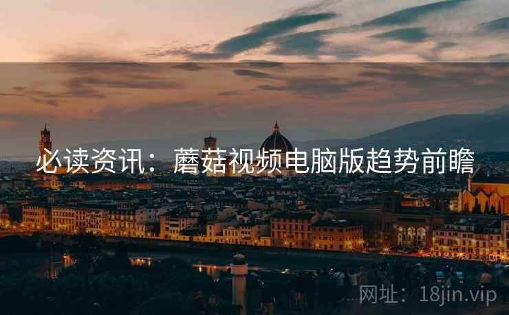 必读资讯：蘑菇视频电脑版趋势前瞻