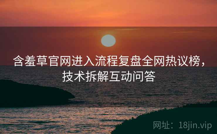 含羞草官网进入流程复盘全网热议榜，技术拆解互动问答
