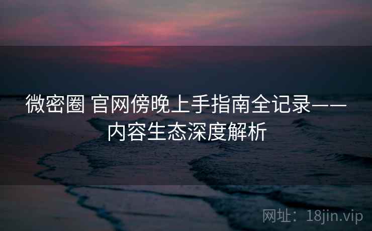 微密圈 官网傍晚上手指南全记录——内容生态深度解析