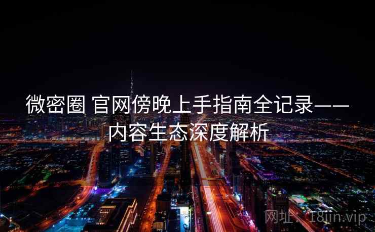 微密圈 官网傍晚上手指南全记录——内容生态深度解析