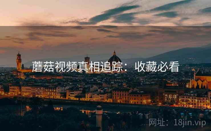 蘑菇视频真相追踪：收藏必看