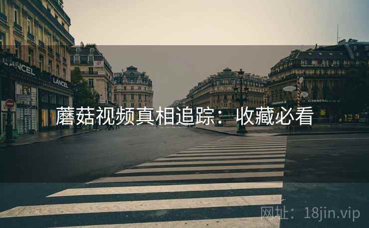 蘑菇视频真相追踪：收藏必看