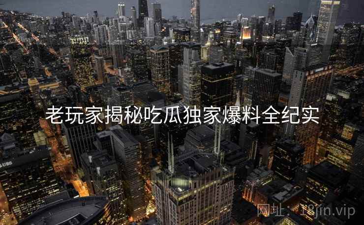老玩家揭秘吃瓜独家爆料全纪实