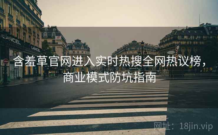 含羞草官网进入实时热搜全网热议榜，商业模式防坑指南