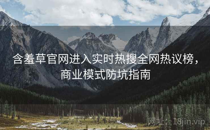 含羞草官网进入实时热搜全网热议榜，商业模式防坑指南