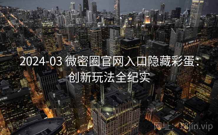 2024-03 微密圈官网入口隐藏彩蛋：创新玩法全纪实